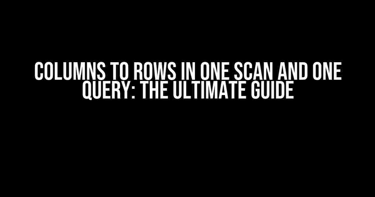 Columns to Rows in One Scan and One Query: The Ultimate Guide