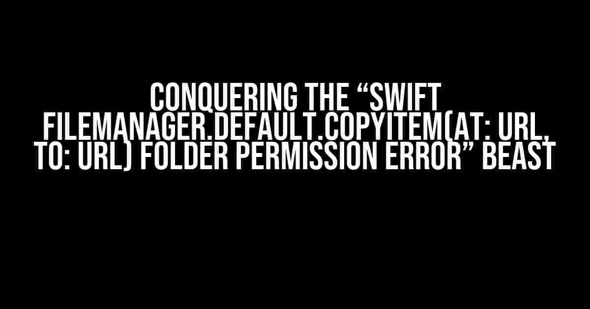 Conquering the “Swift FileManager.default.copyItem(at: URL, to: URL) folder permission error” Beast