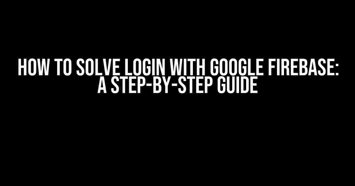 How to Solve Login with Google Firebase: A Step-by-Step Guide