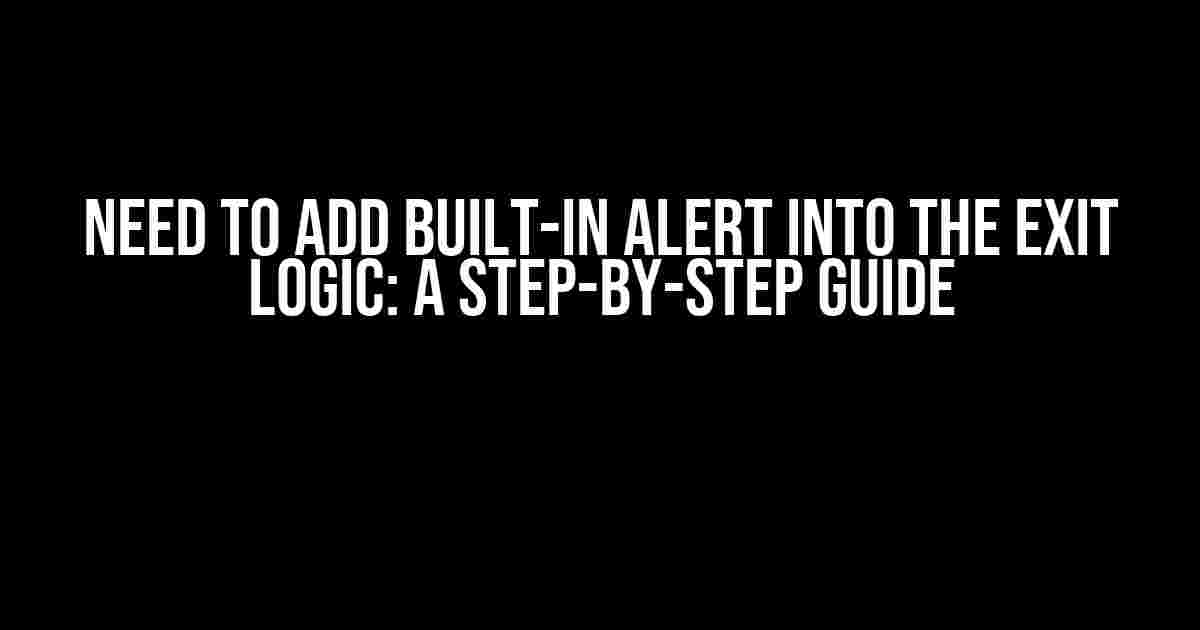 Need to Add Built-in Alert into the Exit Logic: A Step-by-Step Guide