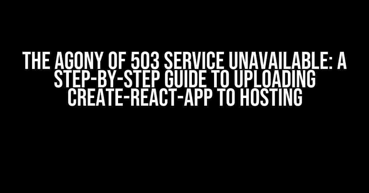 The Agony of 503 Service Unavailable: A Step-by-Step Guide to Uploading Create-React-App to Hosting