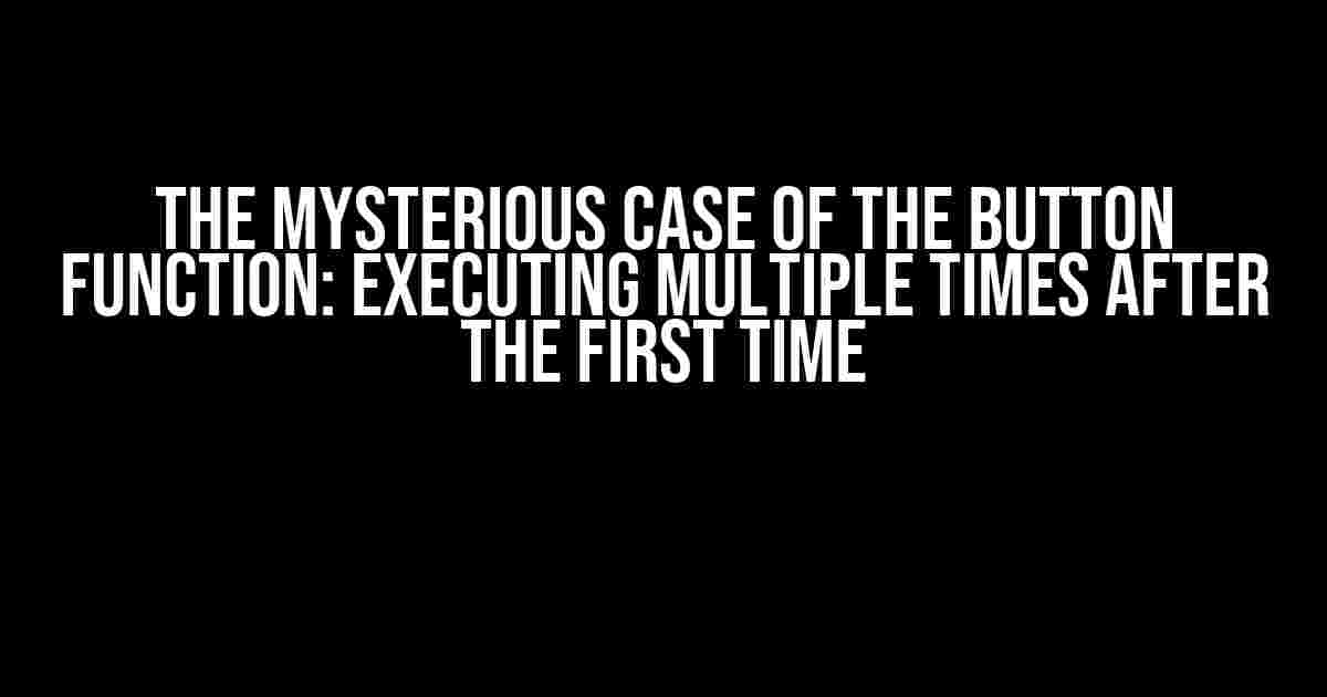 The Mysterious Case of the Button Function: Executing Multiple Times After the First Time