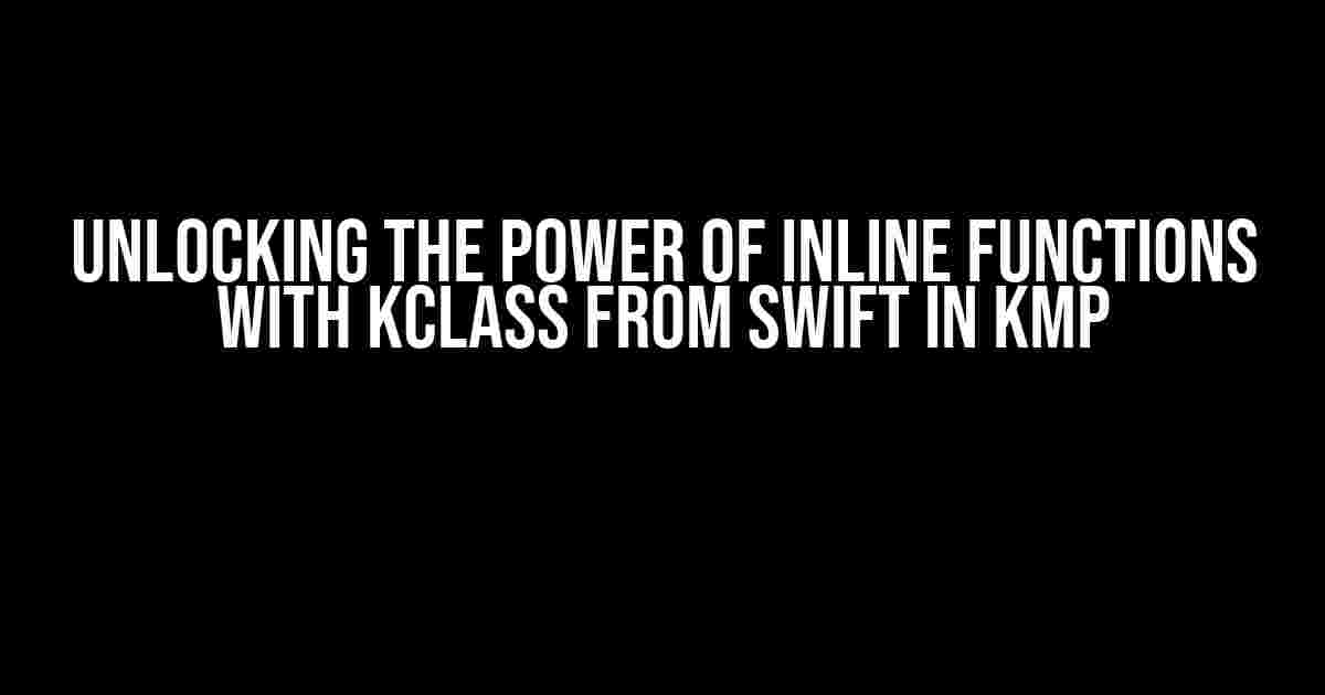 Unlocking the Power of Inline Functions with KClass from Swift in KMP